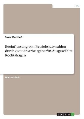 Beeinflussung von Betriebsratswahlen durch die*den Arbeitgeber*in. Ausgew&Atilde;&curren;hlte Rechtsfragen - Sven Matthe&Atilde;