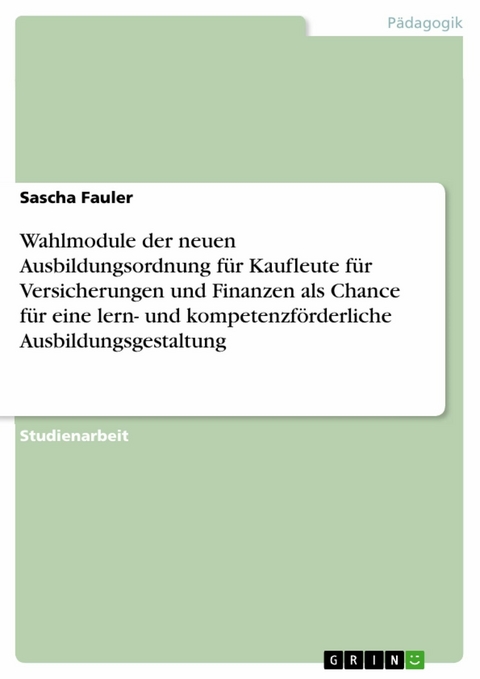 Wahlmodule der neuen Ausbildungsordnung f&uuml;r Kaufleute f&uuml;r Versicherungen und Finanzen als Chance f&uuml;r eine lern- und kompetenzf&ouml;rderliche Ausbildungsgestaltung - Sascha Fauler