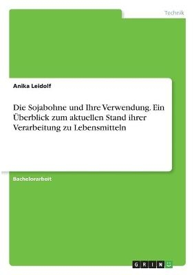Die Sojabohne und Ihre Verwendung. Ein &Atilde;berblick zum aktuellen Stand ihrer Verarbeitung zu Lebensmitteln - Anika Leidolf