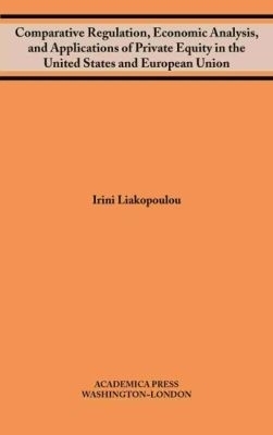 Comparative Regulation, Economic Analysis, and Applications of Private Equity in the United States and European Union - Irini Liakopoulou