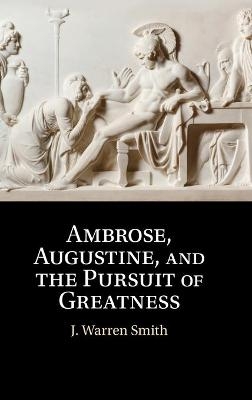 Ambrose, Augustine, and the Pursuit of Greatness - J. Warren Smith