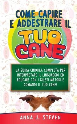 Come Capire Ed Addestrare Il Tuo Cane - Anna J Steven