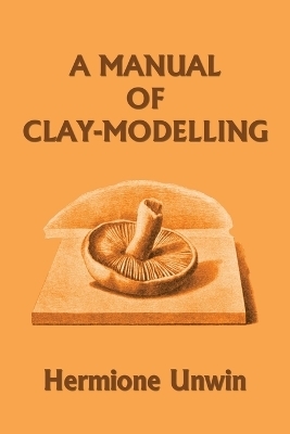 A Manual of Clay-Modelling (Yesterday's Classics) - Mary Louisa Hermione Unwin
