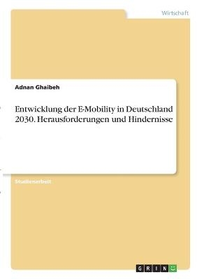 Entwicklung der E-Mobility in Deutschland 2030. Herausforderungen und Hindernisse - Adnan Ghaibeh