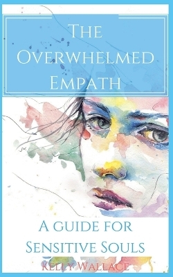 The Overwhelmed Empath - A Guide For Sensitive Souls - Kelly Wallace