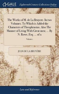The Works of M. de La Bruyere. In two Volumes. To Which is Added the Characters of Theophrastus. Also The Manner of Living With Great men; ... By N. Rowe, Esq. ... of 2; Volume 1 - Jean de La Bruy&egrave;re