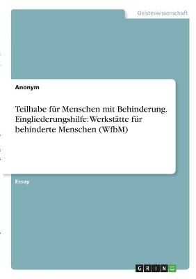 Teilhabe f&uuml;r Menschen mit Behinderung. Eingliederungshilfe: Werkst&auml;tte f&uuml;r behinderte Menschen (WfbM) -  Anonym