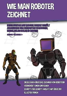 Wie Man Roboter Zeichnet (Dieses Buch Wie Man Roboter Zeichnet Enth&auml;lt Anweisungen Zum Zeichnen Von 38 Robotern, Einschlie&szlig;lich Cooler 3D-Roboter) - James Manning