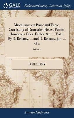 Miscellanies in Prose and Verse, Consisting of Dramatick Pieces, Poems, Humorous Tales, Fables, &c. ... Vol. I. By D. Bellamy, ... and D. Bellamy, jun. ... of 2; Volume 1