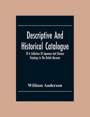 Descriptive And Historical Catalogue Of A Collection Of Japanese And Chinese Paintings In The British Museum - William Anderson