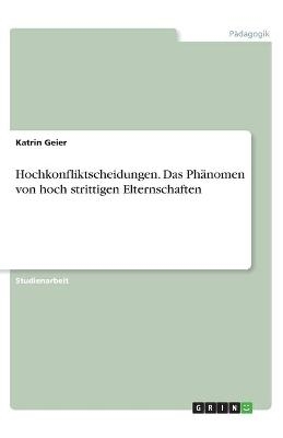 Hochkonfliktscheidungen. Das Ph&Atilde;&curren;nomen von hoch strittigen Elternschaften - Katrin Geier
