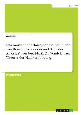 Das Konzept der "Imagined Communities" von Benedict Anderson und "Nuestra Am&Atilde;&copy;rica" von Jos&Atilde;&copy; Mart&Atilde;&shy;. Ein Vergleich zur Theorie der Nationenbildung -  Anonym