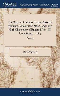 The Works of Francis Bacon, Baron of Verulam, Viscount St Alban, and Lord High Chancellor of England. Vol. III. Containing, ... of 4; Volume 3 -  Anonymous