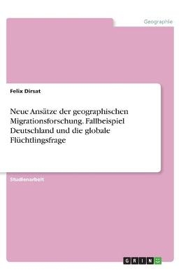 Neue Ans&Atilde;&curren;tze der geographischen Migrationsforschung. Fallbeispiel Deutschland und die globale Fl&Atilde;&frac14;chtlingsfrage - Felix Dirsat