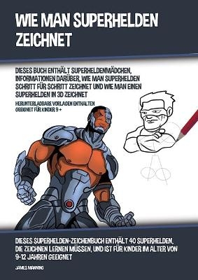Wie Man Superhelden Zeichnet (Dieses Buch Enth&auml;lt Superheldenm&auml;dchen, Informationen Dar&uuml;ber, Wie Man Superhelden Schritt f&uuml;r Schritt Zeichnet und Wie Man Einen Superhelden In 3D Zeichnet) - James Manning