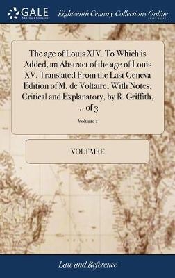 The age of Louis XIV. To Which is Added, an Abstract of the age of Louis XV. Translated From the Last Geneva Edition of M. de Voltaire, With Notes, Critical and Explanatory, by R. Griffith, ... of 3; Volume 1 -  Voltaire