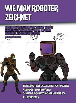 Wie Man Roboter Zeichnet (Dieses Buch Wie Man Roboter Zeichnet Enthält Anweisungen Zum Zeichnen Von 38 Robotern, Einschließlich Cooler 3D-Roboter)