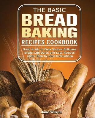The Basic Bread Baking Recipes Cookbook - Jane Wilson