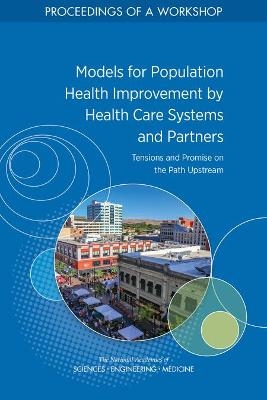 Models for Population Health Improvement by Health Care Systems and Partners - Engineering National Academies of Sciences  and Medicine,  Health and Medicine Division,  Board on Population Health and Public Health Practice,  Roundtable on Population Health Improvement