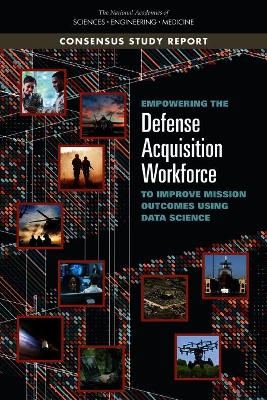 Empowering the Defense Acquisition Workforce to Improve Mission Outcomes Using Data Science - Engineering National Academies of Sciences  and Medicine,  Division of Behavioral and Social Sciences and Education,  Policy and Global Affairs,  Division on Engineering and Physical Sciences,  Committee on National Statistics
