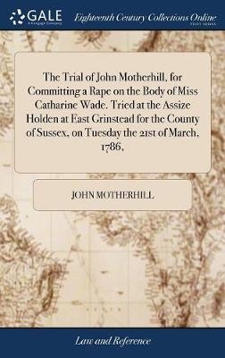 The Trial of John Motherhill, for Committing a Rape on the Body of Miss Catharine Wade. Tried at the Assize Holden at East Grinstead for the County of Sussex, on Tuesday the 21st of March, 1786, - John Motherhill