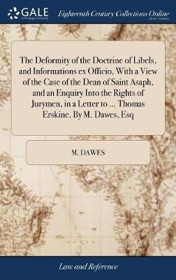 The Deformity of the Doctrine of Libels, and Informations ex Officio, With a View of the Case of the Dean of Saint Asaph, and an Enquiry Into the Rights of Jurymen, in a Letter to ... Thomas Erskine. By M. Dawes, Esq - M Dawes