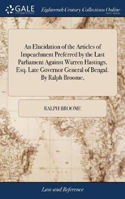An Elucidation of the Articles of Impeachment Preferred by the Last Parliament Against Warren Hastings, Esq. Late Governor General of Bengal. By Ralph Broome,