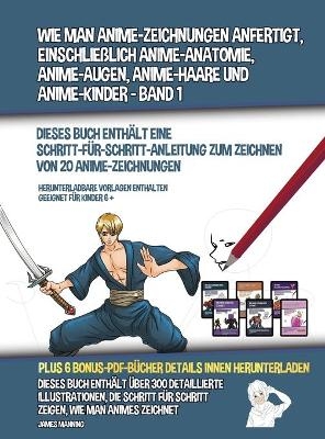 Wie Man Anime-Zeichnungen Anfertigt, Einschlie&szlig;lich Anime-Anatomie, Anime-Augen, Anime-Haare und Anime-Kinder - Band 1 - (Dieses Buch Enth&auml;lt Eine Schritt-F&uuml;r-Schritt-Anleitung zum Zeichnen von 20 Anime-Zeichnungen) - James Manning