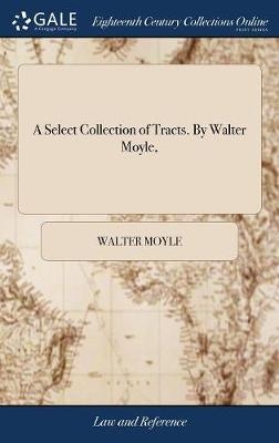A Select Collection of Tracts. By Walter Moyle, - Walter Moyle