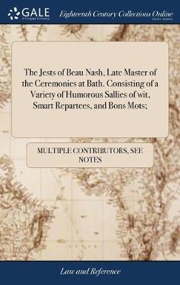 The Jests of Beau Nash, Late Master of the Ceremonies at Bath. Consisting of a Variety of Humorous Sallies of Wit, Smart Repartees, and Bons Mots; -  Multiple Contributors