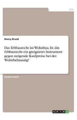 Das Erbbaurecht im Wohnbau. Ist das Erbbaurecht ein geeignetes Instrument gegen steigende Kaufpreise bei der Wohnbebauung? - Nancy Brand