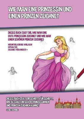 Wie Man Eine Prinzessin Und Einen Prinzen Zeichnet (Dieses Buch Zeigt Dir, Wie Man Eine Gute Prinzessin Zeichnet und Wie Man Einen Sch&ouml;nen Prinzen Zeichnet) - James Manning