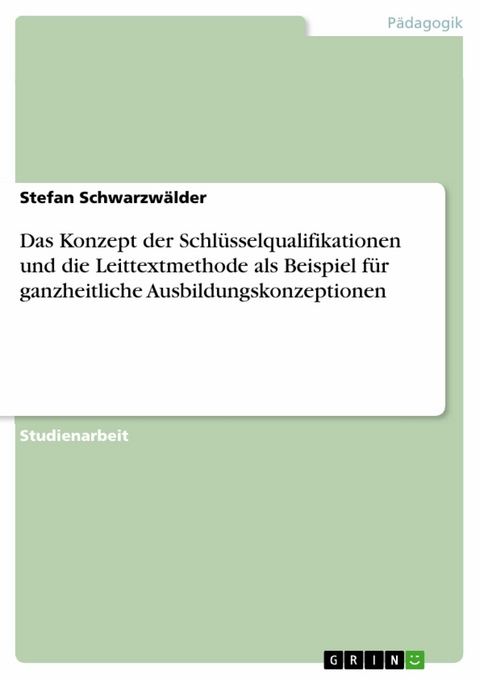 Das Konzept der Schl&uuml;sselqualifikationen und die Leittextmethode als Beispiel f&uuml;r ganzheitliche Ausbildungskonzeptionen -  Stefan Schwarzw&auml;lder