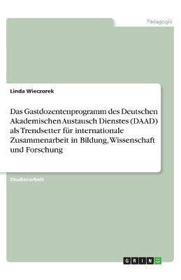 Das Gastdozentenprogramm des Deutschen Akademischen Austausch Dienstes (DAAD) als Trendsetter f&Atilde;&frac14;r internationale Zusammenarbeit in Bildung, Wissenschaft und Forschung - Linda Wieczorek