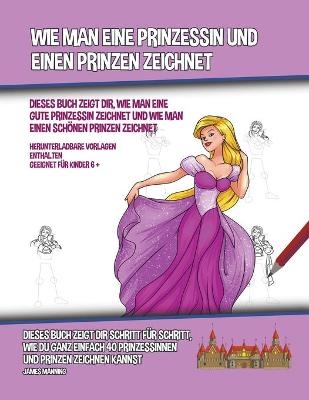 Wie Man Eine Prinzessin Und Einen Prinzen Zeichnet (Dieses Buch Zeigt Dir, Wie Man Eine Gute Prinzessin Zeichnet und Wie Man Einen Sch&ouml;nen Prinzen Zeichnet) - James Manning