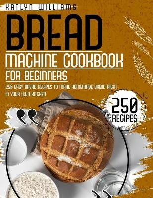 Bread Machine Cookbook for Beginners - Katlyn Williams