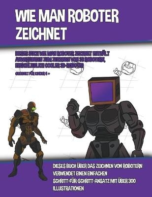 Wie Man Roboter Zeichnet (Dieses Buch Wie Man Roboter Zeichnet Enth&auml;lt Anweisungen Zum Zeichnen Von 38 Robotern, Einschlie&szlig;lich Cooler 3D-Roboter) - James Manning