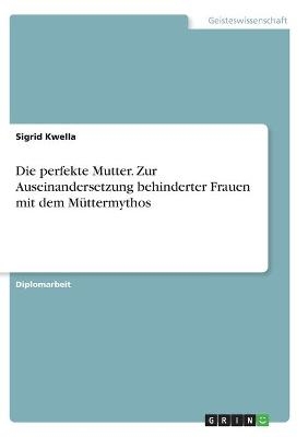 Die perfekte Mutter. Zur Auseinandersetzung behinderter Frauen mit dem M&Atilde;&frac14;ttermythos - Sigrid Kwella