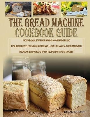 The Bread Machine Cookbook Guide - Megan Johnson