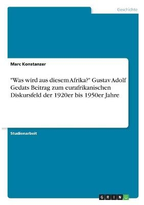 "Was wird aus diesem Afrika?" Gustav Adolf Gedats Beitrag zum eurafrikanischen Diskursfeld der 1920er bis 1950er Jahre - Marc Konstanzer