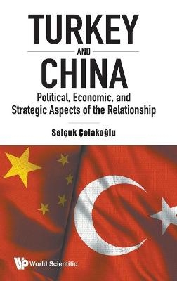 Turkey And China: Political, Economic, And Strategic Aspects Of The Relationship - Selcuk Colakoglu