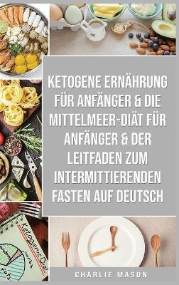 Ketogene Ernährung Für Anfänger & Die Mittelmeer-diät Für Anfänger & Der Leitfaden Zum Intermittierenden Fasten Auf Deutsch