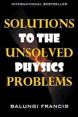 Solutions to the Unsolved Physics Problems - Balungi Francis