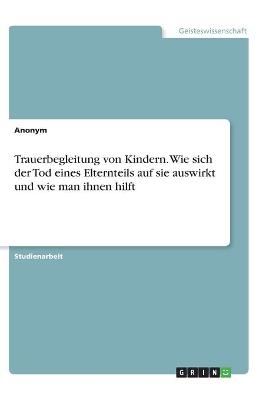 Trauerbegleitung von Kindern. Wie sich der Tod eines Elternteils auf sie auswirkt und wie man ihnen hilft -  Anonymous