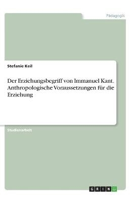 Der Erziehungsbegriff von Immanuel Kant. Anthropologische Voraussetzungen fÃ¼r die Erziehung - Stefanie Keil