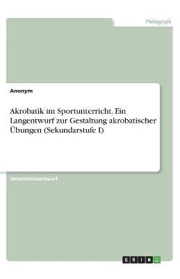 Akrobatik im Sportunterricht. Ein Langentwurf zur Gestaltung akrobatischer &Atilde;bungen (Sekundarstufe I) -  Anonymous