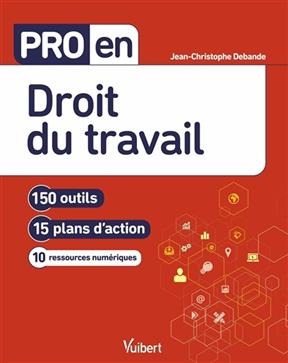 Pro en droit du travail : 150 outils, 15 plans d'action, 10 ressources num&eacute;riques - Jean-Christophe Debande