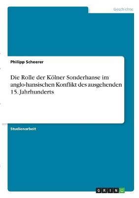 Die Rolle der K&Atilde;&para;lner Sonderhanse im anglo-hansischen Konflikt des ausgehenden 15. Jahrhunderts - Philipp Scheerer