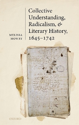 Collective Understanding, Radicalism, and Literary History, 1645-1742 - Melissa Mowry