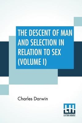 The Descent Of Man And Selection In Relation To Sex (Volume I) - Charles Darwin